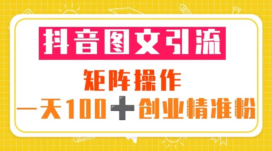 抖音图文引流 矩阵操作 一天100+创业精准粉（5节视频课+素材模板）-思维屋-分享无限项目创意
