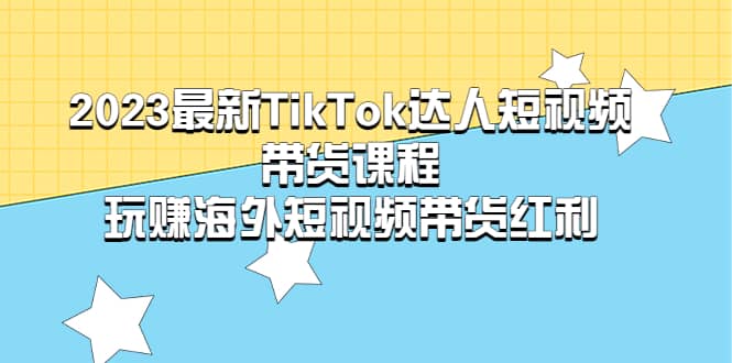 2023最新TikTok·达人短视频带货课程，玩赚海外短视频带货·红利-思维屋-分享无限项目创意