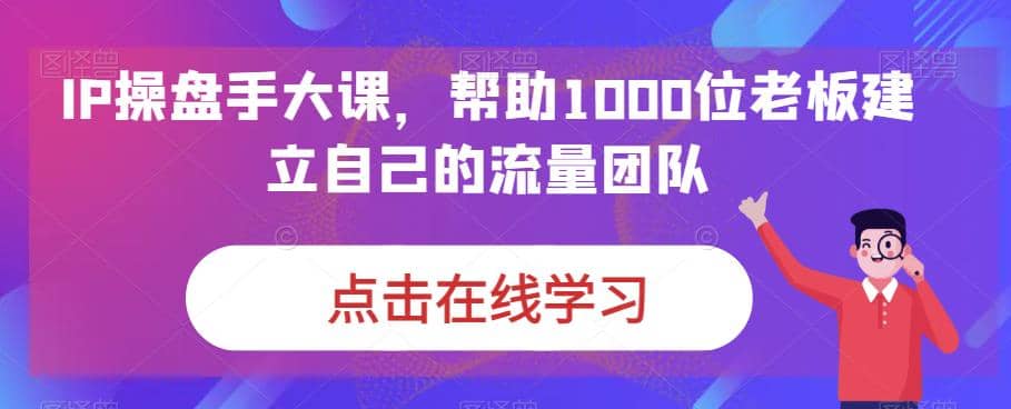IP-操盘手大课，帮助1000位老板建立自己的流量团队（13节课）-思维屋-分享无限项目创意
