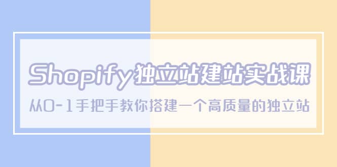 Shopify独立站/建站实战课，从0-1手把手教你搭建一个高质量的独立站-思维屋-分享无限项目创意