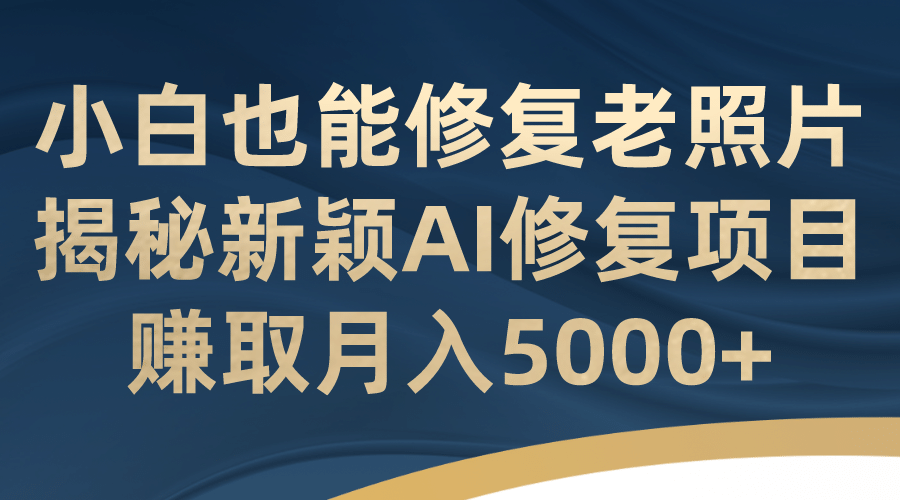 小白也能修复老照片！揭秘新颖AI修复项目，赚取月入5000+-思维屋-分享无限项目创意