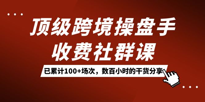 顶级跨境操盘手收费社群课：已累计100+场次，数百小时的干货分享！-思维屋-分享无限项目创意