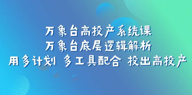 万象台高投产系统课：万象台底层逻辑解析 用多计划 多工具配合 投出高投产-思维屋-分享无限项目创意