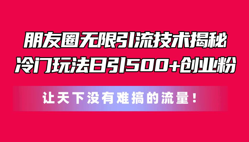 朋友圈无限引流技术揭秘，一个冷门玩法日引500+创业粉，让天下没有难搞...-思维屋-分享无限项目创意