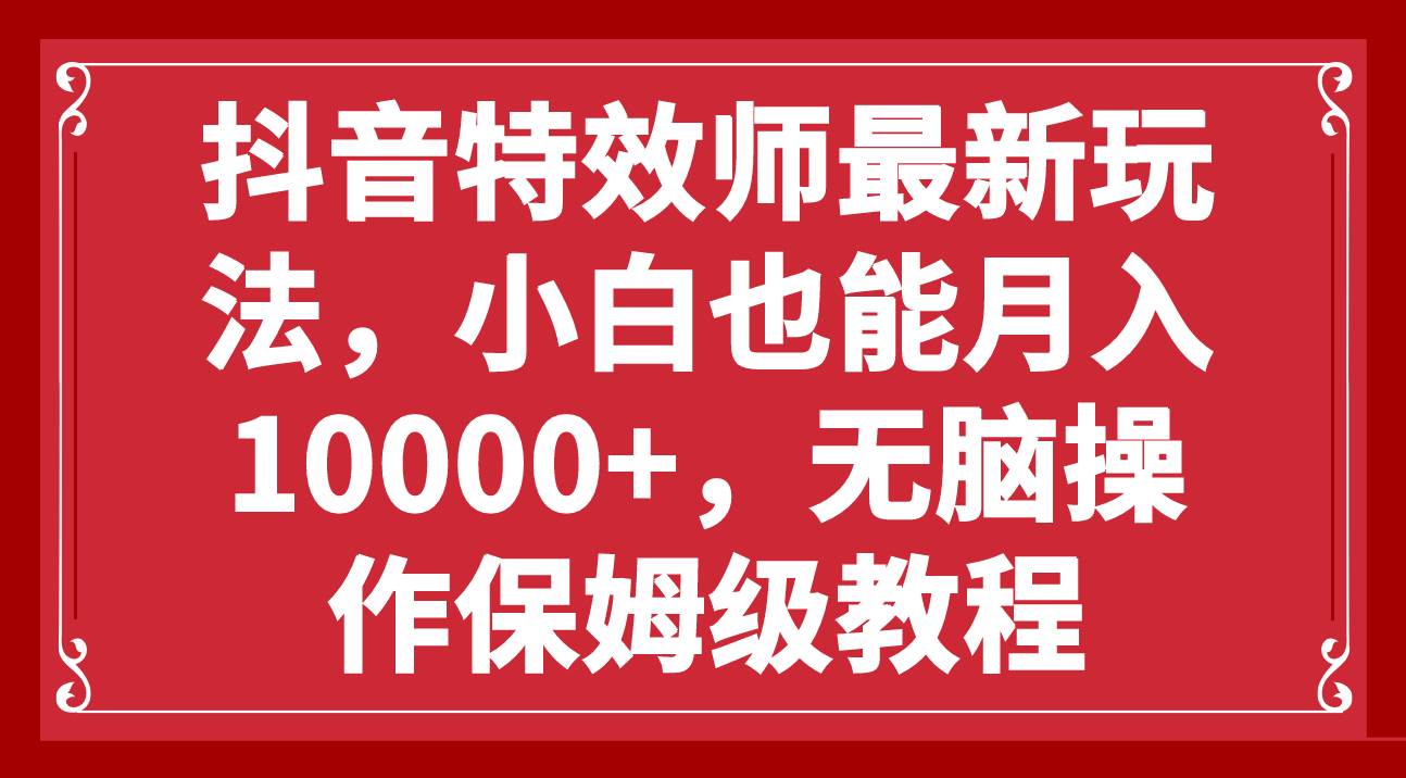 抖音特效师最新玩法，小白也能月入10000+，无脑操作保姆级教程-思维屋-分享无限项目创意
