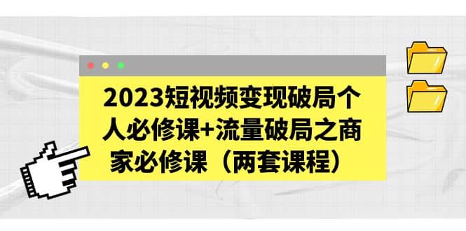 2023短视频变现破局个人必修课+流量破局之商家必修课（两套课程）-思维屋-分享无限项目创意