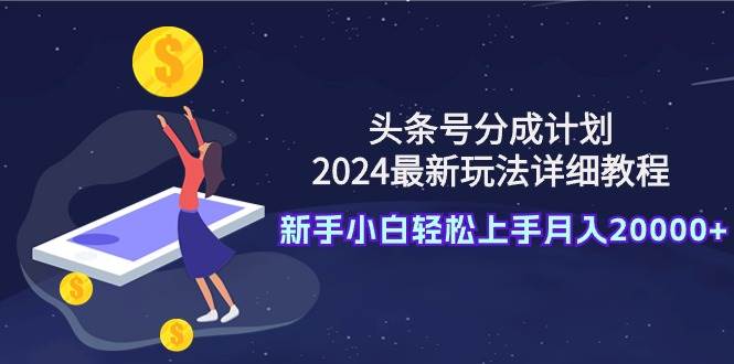 头条号分成计划：2024最新玩法详细教程，新手小白轻松上手月入20000+-思维屋-分享无限项目创意