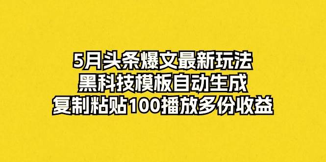 5月头条爆文最新玩法，黑科技模板自动生成，复制粘贴100播放多份收益-思维屋-分享无限项目创意