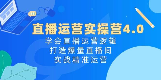直播运营实操营4.0：学会直播运营逻辑，打造爆量直播间，实战精准运营-思维屋-分享无限项目创意