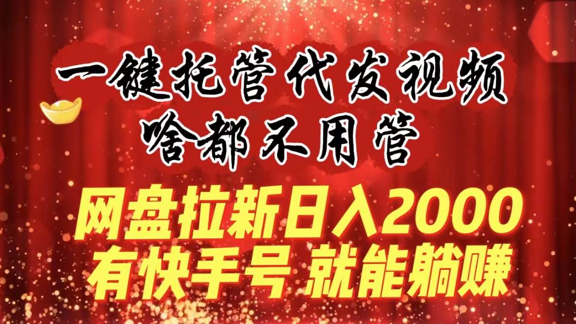一键托管代发视频，啥都不用管，网盘拉新日入2000+，有快手号就能躺赚-思维屋-分享无限项目创意