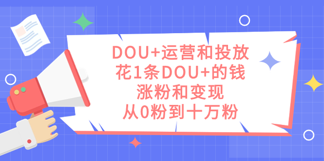 DOU+运营和投放，花1条DOU+的钱，涨粉和变现，从0粉到十万粉-思维屋-分享无限项目创意
