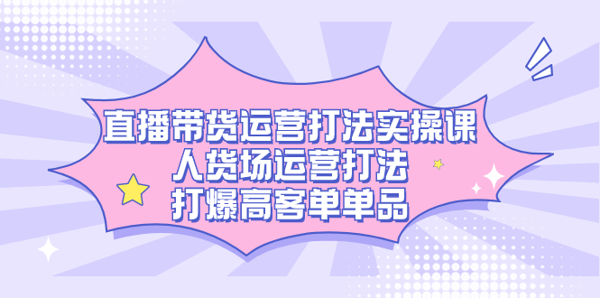 直播带货运营打法实操课，人货场运营打法，打爆高客单单品-思维屋-分享无限项目创意