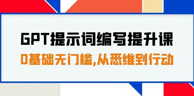 GPT提示词编写提升课，0基础无门槛，从悉维到行动，30天16个课时-思维屋-分享无限项目创意