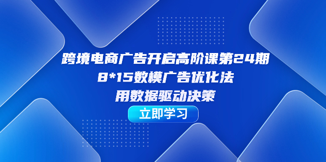 跨境电商-广告开启高阶课第24期，8*15数模广告优化法，用数据驱动决策-思维屋-分享无限项目创意