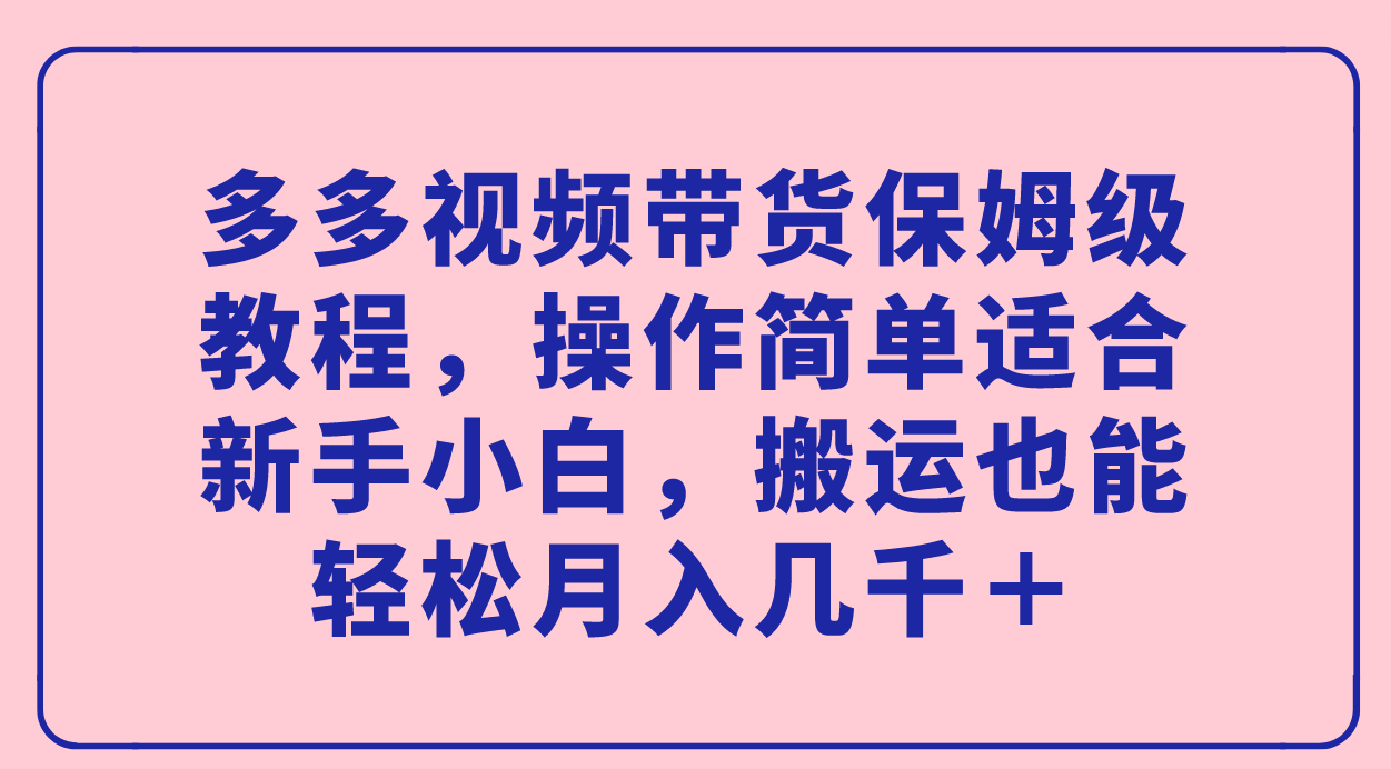多多视频带货保姆级教程，操作简单适合新手小白，搬运也能轻松月入几千＋-思维屋-分享无限项目创意