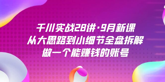 千川实战28讲·9月新课：从大思路到小细节全盘拆解，做一个能赚钱的账号-思维屋-分享无限项目创意