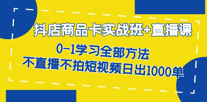 抖店商品卡实战班+直播课-8月 0-1学习全部方法 不直播不拍短视频日出1000单-思维屋-分享无限项目创意