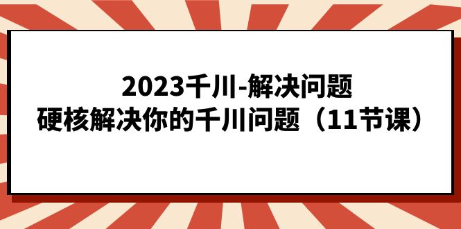 2023千川-解决问题，硬核解决你的千川问题（11节课）-思维屋-分享无限项目创意