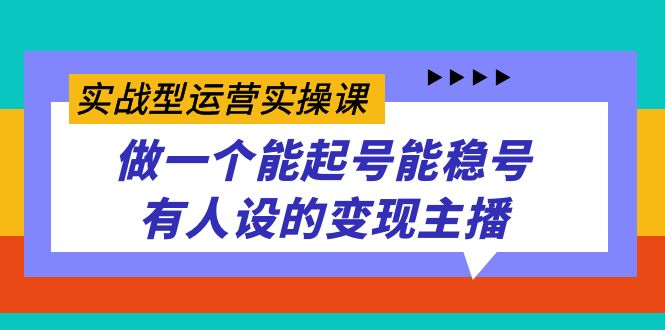 实战型运营实操课，做一个能起号能稳号有人设的变现主播-思维屋-分享无限项目创意