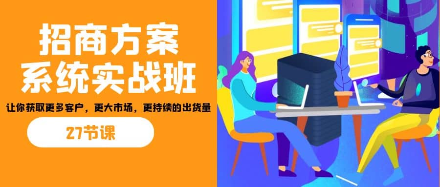 招商·方案系统实战班：让你获取更多客户，更大市场，更持续的出货量(27节)-思维屋-分享无限项目创意