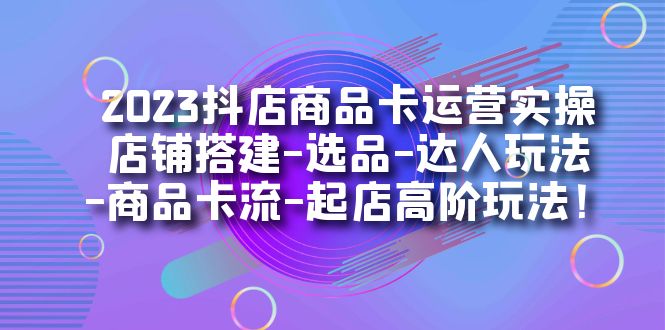 2023抖店商品卡运营实操：店铺搭建-选品-达人玩法-商品卡流-起店高阶玩玩-思维屋-分享无限项目创意