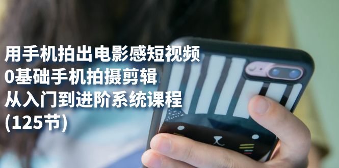 用手机拍出电影感短视频，0基础手机拍摄剪辑，从入门到进阶系统课程(125节)-思维屋-分享无限项目创意