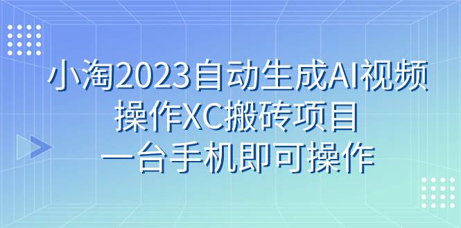 小淘2023自动生成AI视频操作XC搬砖项目，一台手机即可操作-思维屋-分享无限项目创意