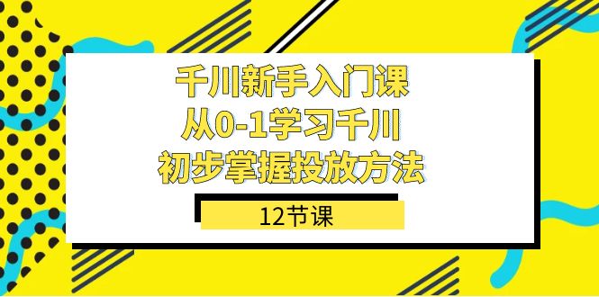 千川-新手入门课，从0-1学习千川，初步掌握投放方法（12节课）-思维屋-分享无限项目创意