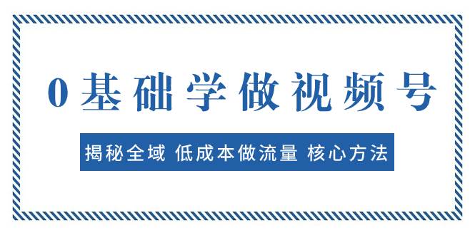 0基础学做视频号：揭秘全域 低成本做流量 核心方法  快速出爆款 轻松变现-思维屋-分享无限项目创意