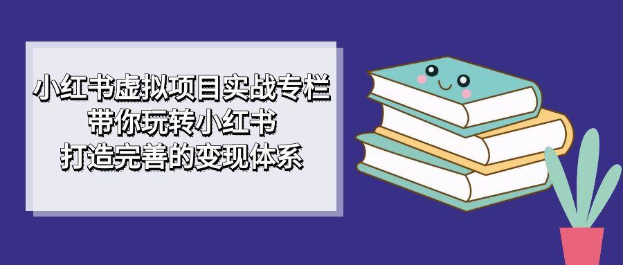 小红书虚拟项目实战专栏，带你玩转小红书，打造完善的变现体系-思维屋-分享无限项目创意