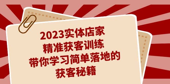 2023实体店家精准获客训练，带你学习简单落地的获客秘籍（27节课）-思维屋-分享无限项目创意