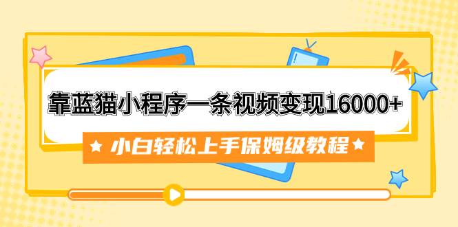 靠蓝猫小程序一条视频变现16000+小白轻松上手保姆级教程（附166G资料素材）-思维屋-分享无限项目创意