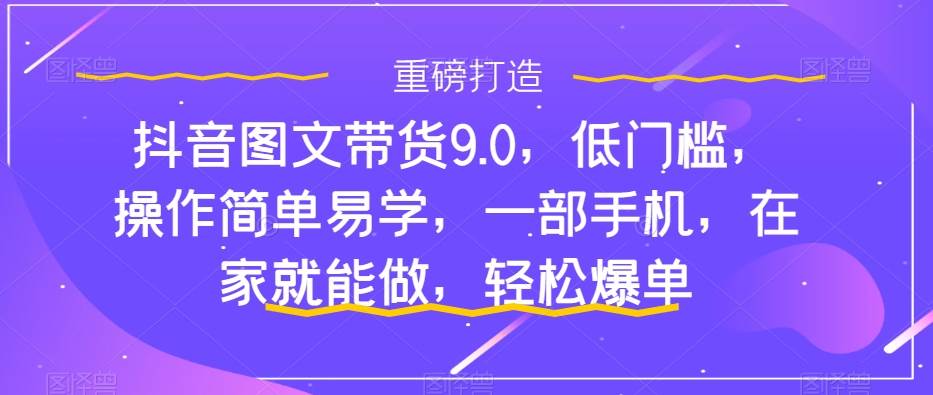 抖音图文带货9.0，低门槛，操作简单易学，一部手机，在家就能做，轻松爆单-思维屋-分享无限项目创意
