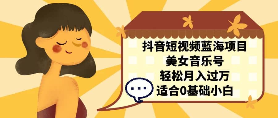 抖音短视频蓝海项目，美女音乐号，轻松月入过万 适合小白（教程+100G素材）-思维屋-分享无限项目创意