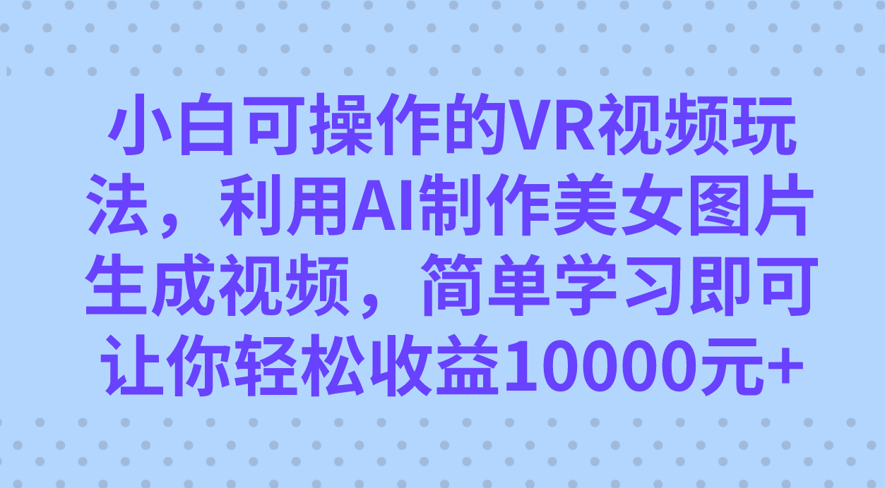 小白可操作的VR视频玩法，利用AI制作美女图片生成视频，你轻松收益10000+-思维屋-分享无限项目创意