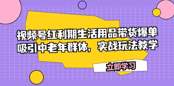 视频号红利期生活用品带货爆单，吸引中老年群体，实战玩法教学-思维屋-分享无限项目创意