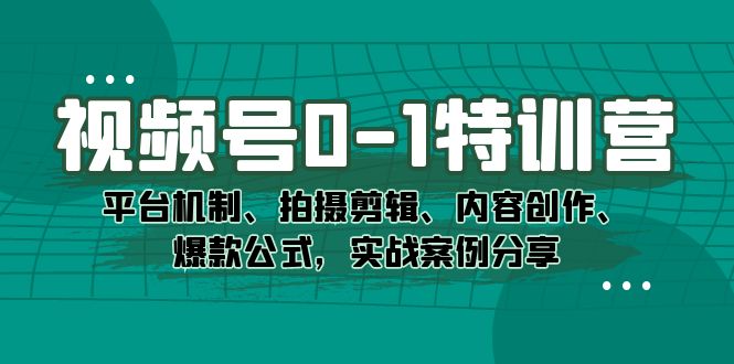 视频号0-1特训营：平台机制、拍摄剪辑、内容创作、爆款公式，实战案例分享-思维屋-分享无限项目创意