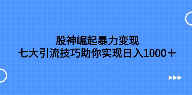 股神崛起暴力变现，七大引流技巧助你日入1000＋，按照流程操作没有经验也可快速上手-思维屋-分享无限项目创意