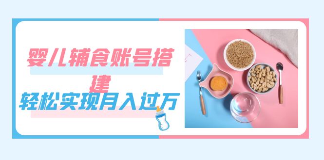 紧跟时代发展，婴儿辅食账号搭建，轻松实现月入过万（教程+素材）-思维屋-分享无限项目创意
