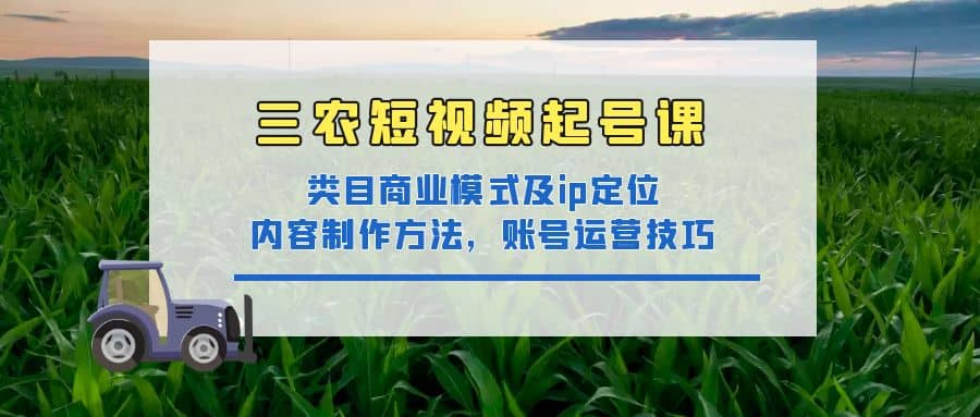 三农短视频起号课：三农类目商业模式及ip定位，内容制作方法，账号运营技巧-思维屋-分享无限项目创意
