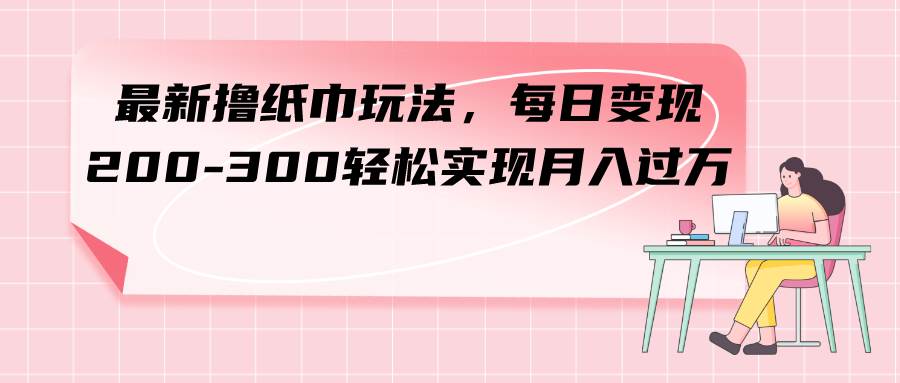 最新撸纸巾玩法，每日变现 200-300轻松实现月入过万-思维屋-分享无限项目创意