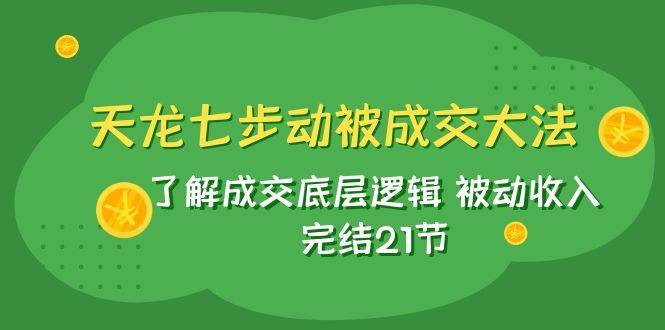 天龙/七步动被成交大法：了解成交底层逻辑 被动收入 完结21节-思维屋-分享无限项目创意