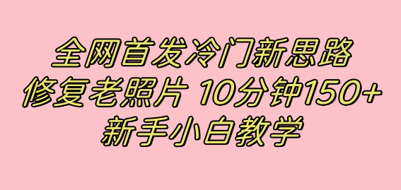 全网首发冷门新思路，修复老照片，10分钟收益150+，适合新手操作的项目-思维屋-分享无限项目创意