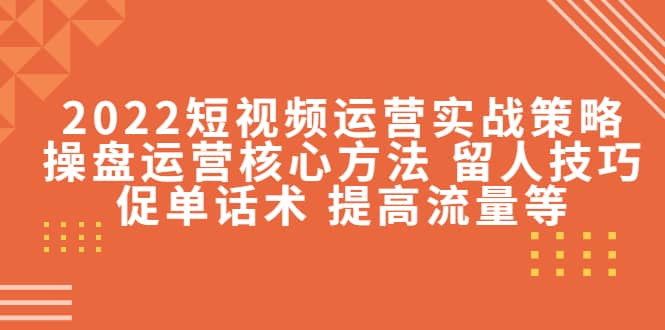 2022短视频运营实战策略：操盘运营核心方法 留人技巧促单话术 提高流量等-思维屋-分享无限项目创意
