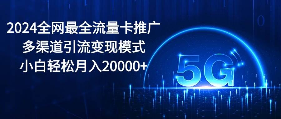 2024全网最全流量卡推广多渠道引流变现模式，小白轻松月入20000+-思维屋-分享无限项目创意
