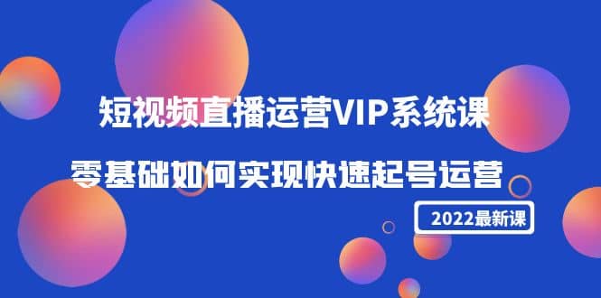 2022短视频直播运营VIP系统课：零基础如何实现快速起号运营（价值2999）-思维屋-分享无限项目创意