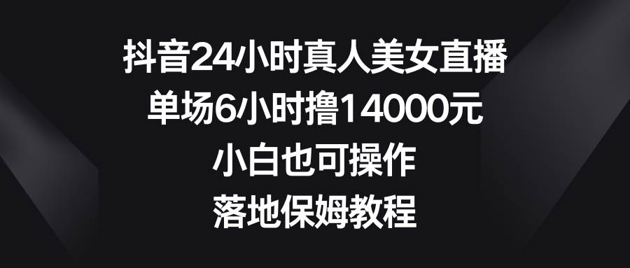 抖音24小时真人美女直播，单场6小时撸14000元，小白也可操作，落地保姆教程-思维屋-分享无限项目创意