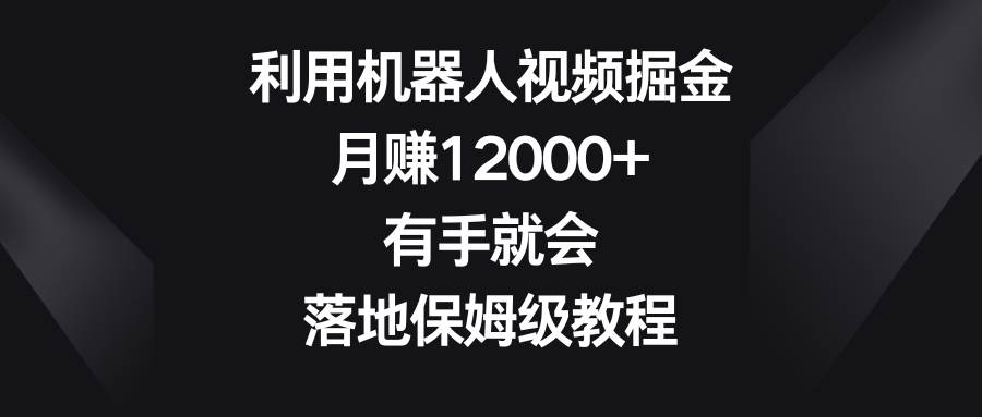 利用机器人视频掘金，月赚12000+，有手就会，落地保姆级教程-思维屋-分享无限项目创意
