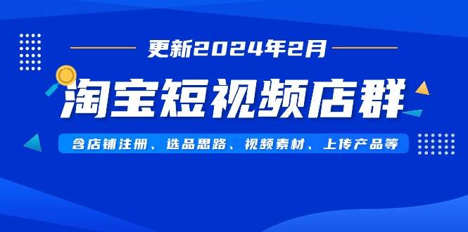 淘宝短视频店群（更新2024年2月）含店铺注册、选品思路、视频素材、上传...-思维屋-分享无限项目创意