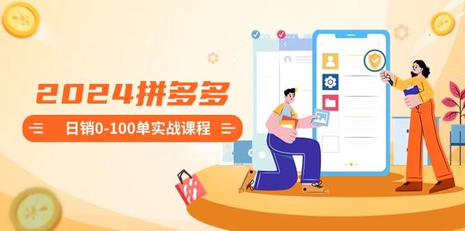 2024拼多多日销0-100单实战课程：新手注册开店到日销100单整套流程-思维屋-分享无限项目创意